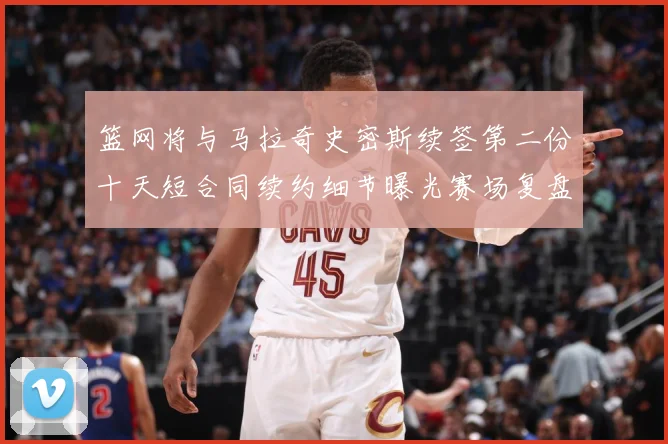 篮网将与马拉奇史密斯续签第二份十天短合同续约细节曝光赛场复盘-深度解析