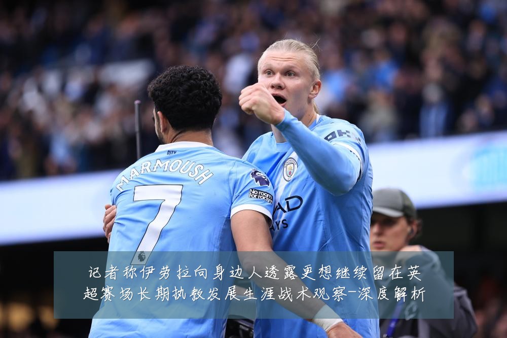 记者称伊劳拉向身边人透露更想继续留在英超赛场长期执教发展生涯战术观察-深度解析