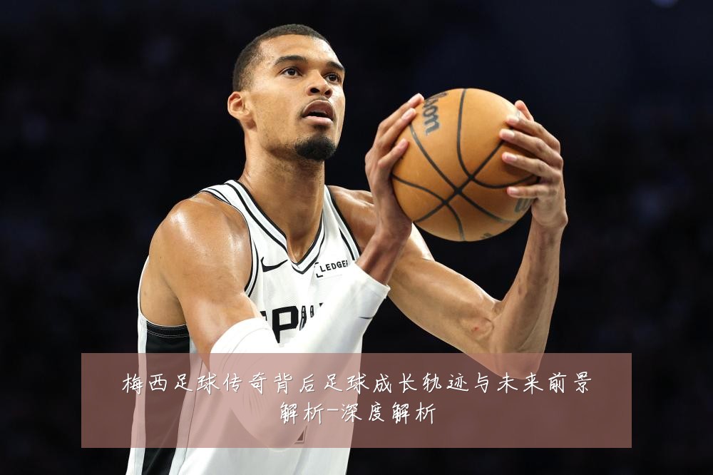 梅西足球传奇背后足球成长轨迹与未来前景解析-深度解析