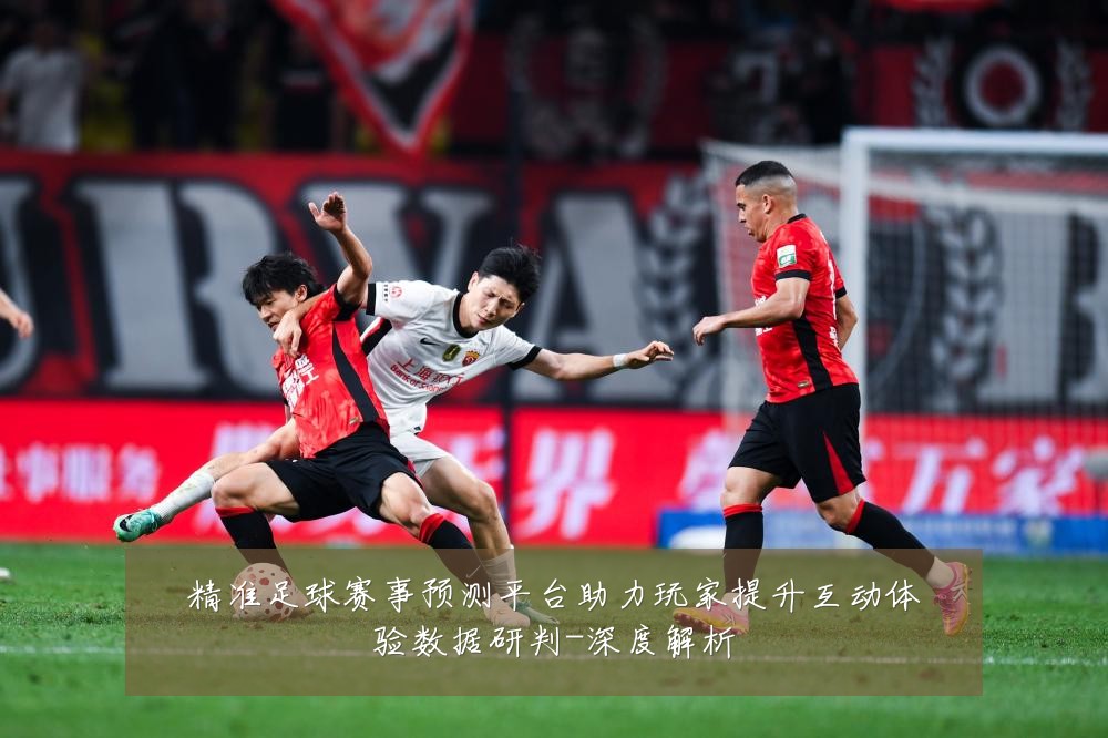 精准足球赛事预测平台助力玩家提升互动体验数据研判-深度解析