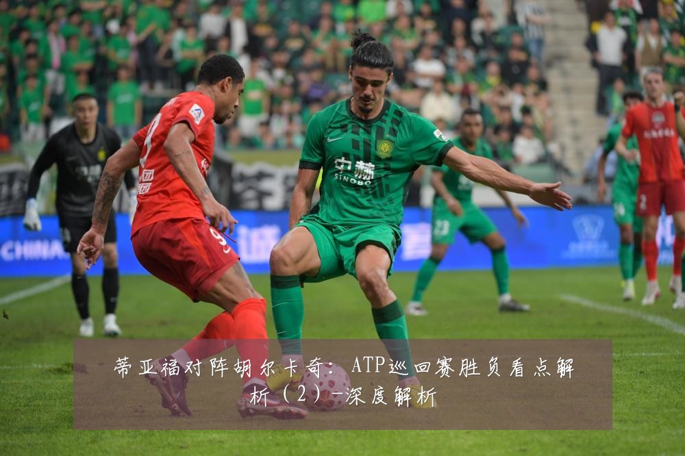 蒂亚福对阵胡尔卡奇:ATP巡回赛胜负看点解析(2)-深度解析
