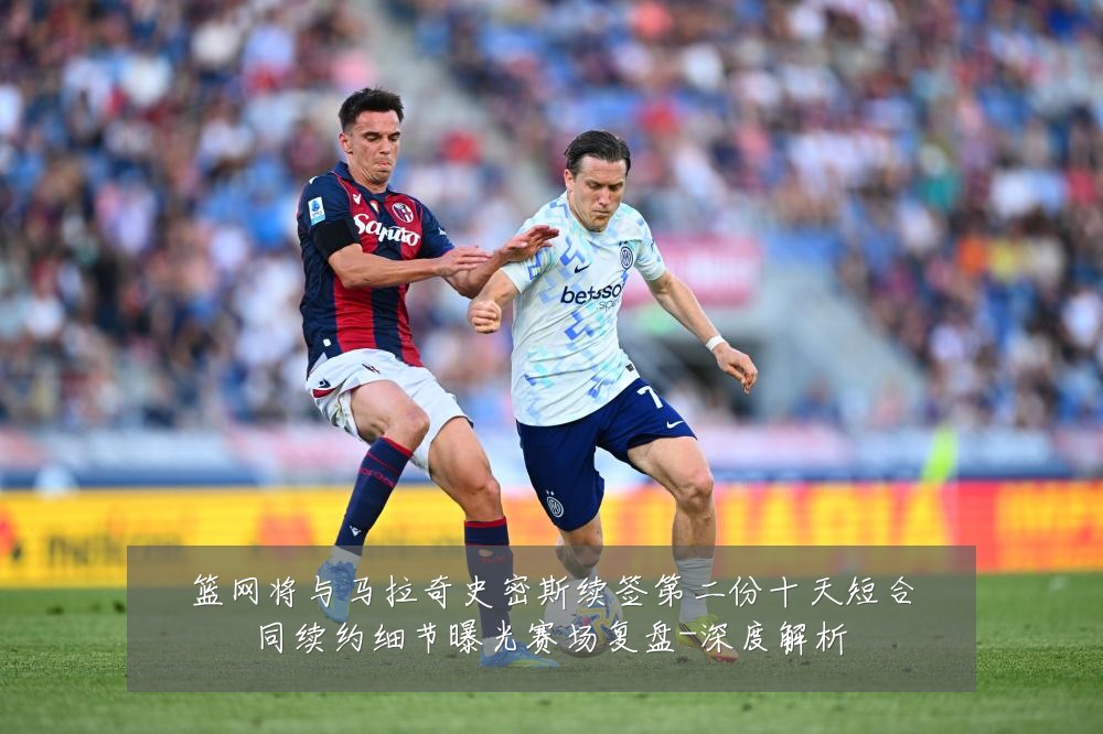 篮网将与马拉奇史密斯续签第二份十天短合同续约细节曝光赛场复盘-深度解析